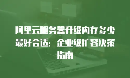 阿里云服务器升级内存多少最好合适：企业级扩容决策指南