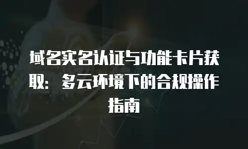 域名实名认证与功能卡片获取：多云环境下的合规操作指南