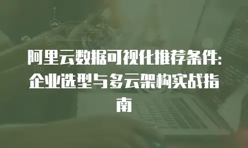 阿里云数据可视化推荐条件：企业选型与多云架构实战指南