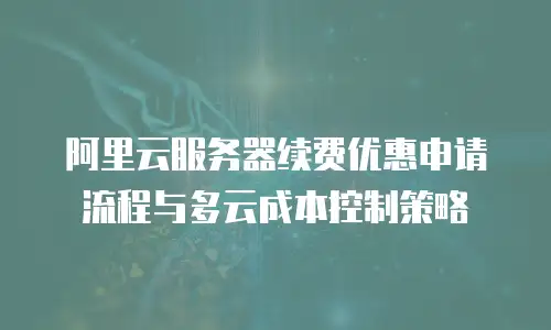 阿里云服务器续费优惠申请流程与多云成本控制策略