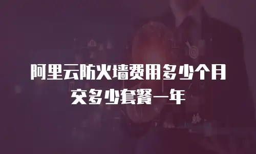 阿里云防火墙费用多少个月交多少套餐一年