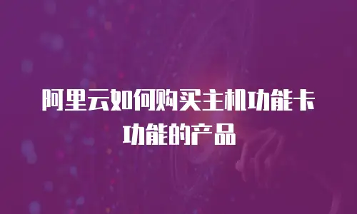 阿里云如何购买主机功能卡功能的产品
