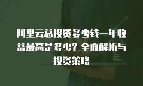 阿里云总投资多少钱一年收益最高是多少？全面解析与投资策略