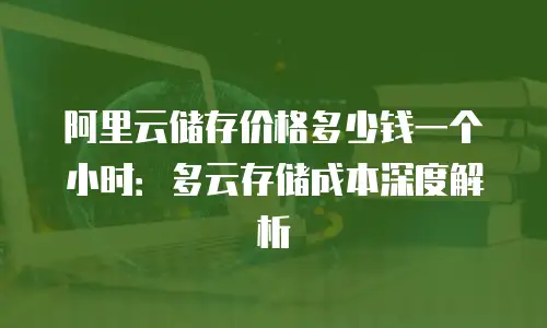 阿里云储存价格多少钱一个小时：多云存储成本深度解析