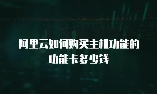 阿里云如何购买主机功能的功能卡多少钱