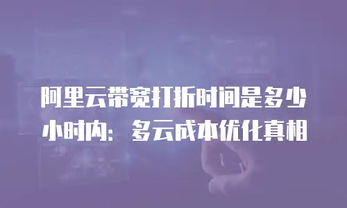阿里云带宽打折时间是多少小时内：多云成本优化真相