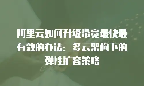 阿里云如何升级带宽最快最有效的办法：多云架构下的弹性扩容策略