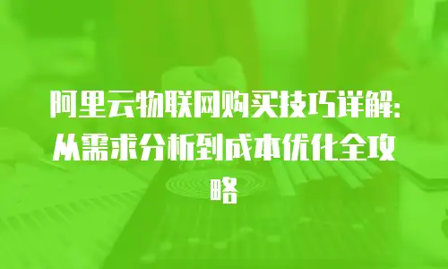 阿里云物联网购买技巧详解：从需求分析到成本优化全攻略