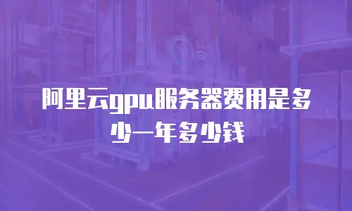 阿里云gpu服务器费用是多少一年多少钱