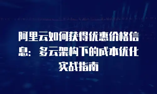 阿里云如何获得优惠价格信息：多云架构下的成本优化实战指南