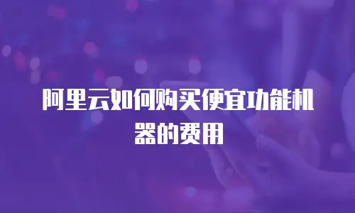 阿里云如何购买便宜功能机器的费用