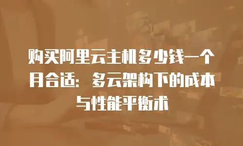 购买阿里云主机多少钱一个月合适：多云架构下的成本与性能平衡术