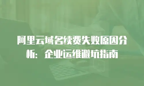 阿里云域名续费失败原因分析：企业运维避坑指南