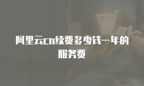 阿里云cn续费多少钱一年的服务费