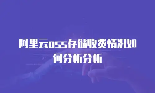 阿里云oss存储收费情况如何分析分析