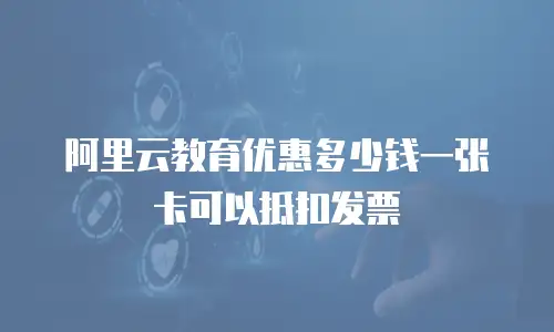 阿里云教育优惠多少钱一张卡可以抵扣发票
