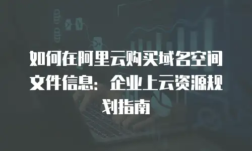 如何在阿里云购买域名空间文件信息：企业上云资源规划指南