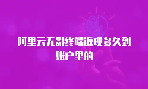 阿里云无影终端返现多久到账户里的