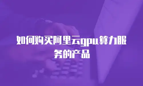 如何购买阿里云gpu算力服务的产品