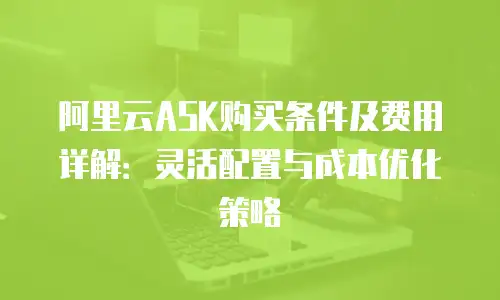 阿里云ASK购买条件及费用详解：灵活配置与成本优化策略