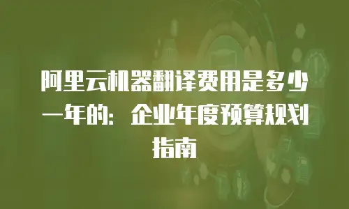 阿里云机器翻译费用是多少一年的：企业年度预算规划指南