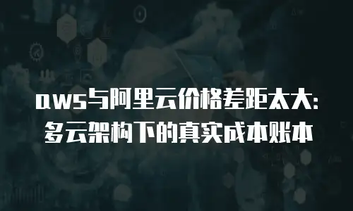 aws与阿里云价格差距太大：多云架构下的真实成本账本