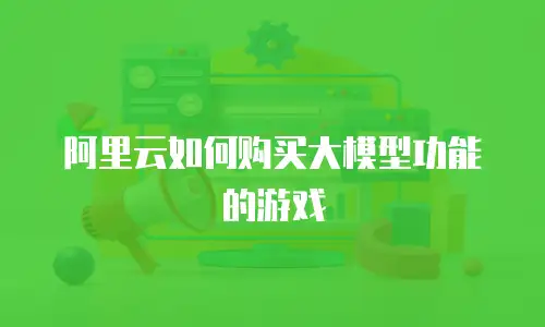 阿里云如何购买大模型功能的游戏