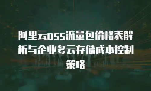 阿里云oss流量包价格表解析与企业多云存储成本控制策略