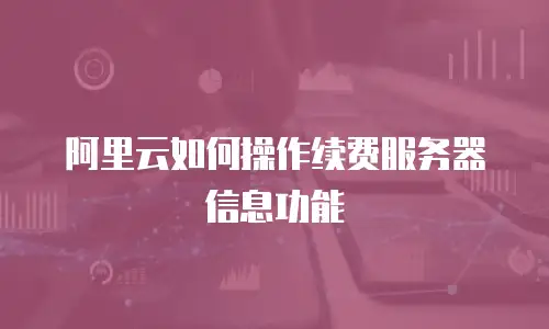 阿里云如何操作续费服务器信息功能