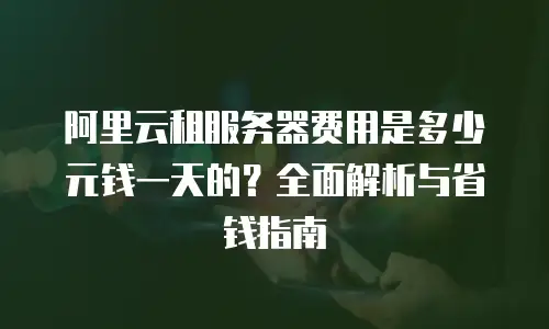 阿里云租服务器费用是多少元钱一天的？全面解析与省钱指南