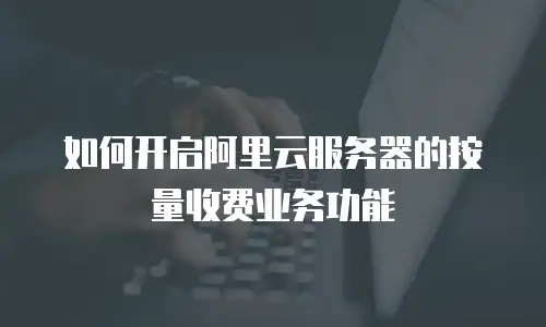 如何开启阿里云服务器的按量收费业务功能
