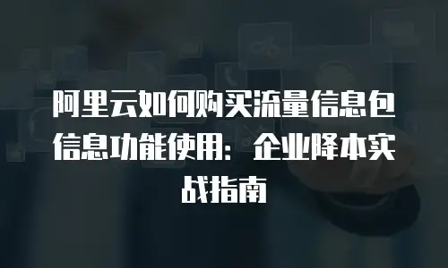 阿里云如何购买流量信息包信息功能使用：企业降本实战指南