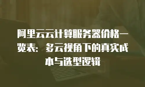 阿里云云计算服务器价格一览表：多云视角下的真实成本与选型逻辑