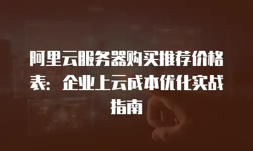 阿里云服务器购买推荐价格表：企业上云成本优化实战指南