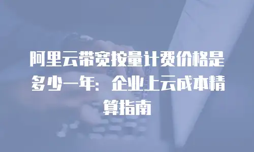 阿里云带宽按量计费价格是多少一年：企业上云成本精算指南
