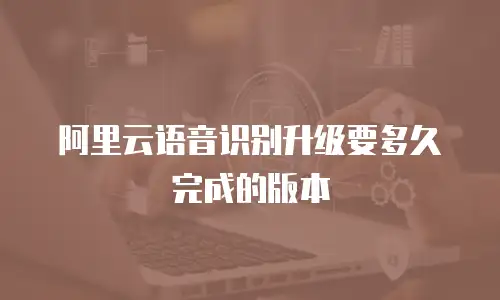 阿里云语音识别升级要多久完成的版本
