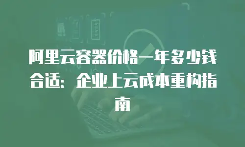 阿里云容器价格一年多少钱合适：企业上云成本重构指南