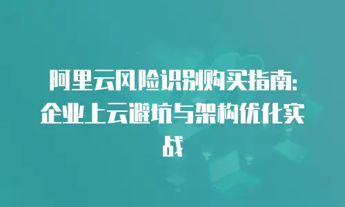 阿里云风险识别购买指南：企业上云避坑与架构优化实战