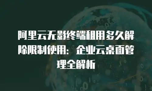 阿里云无影终端租用多久解除限制使用：企业云桌面管理全解析