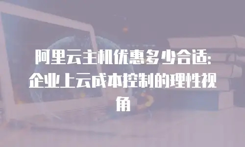 阿里云主机优惠多少合适：企业上云成本控制的理性视角