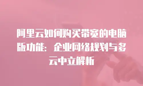 阿里云如何购买带宽的电脑版功能：企业网络规划与多云中立解析