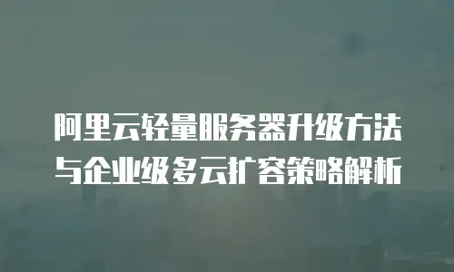阿里云轻量服务器升级方法与企业级多云扩容策略解析