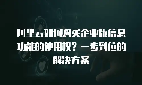 阿里云如何购买企业版信息功能的使用权？一步到位的解决方案