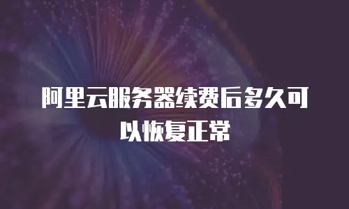 阿里云服务器续费后多久可以恢复正常