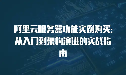 阿里云服务器功能实例购买：从入门到架构演进的实战指南