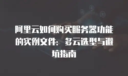 阿里云如何购买服务器功能的实例文件：多云选型与避坑指南