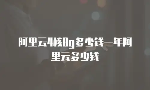 阿里云4核8g多少钱一年阿里云多少钱