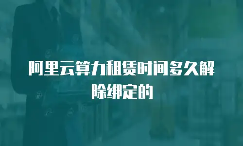 阿里云算力租赁时间多久解除绑定的