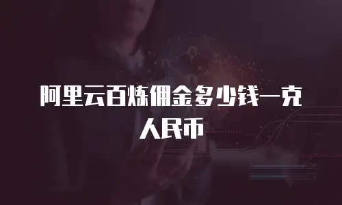 阿里云百炼佣金多少钱一克人民币