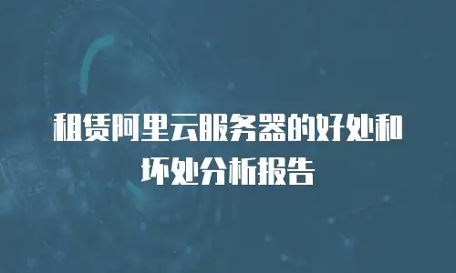租赁阿里云服务器的好处和坏处分析报告